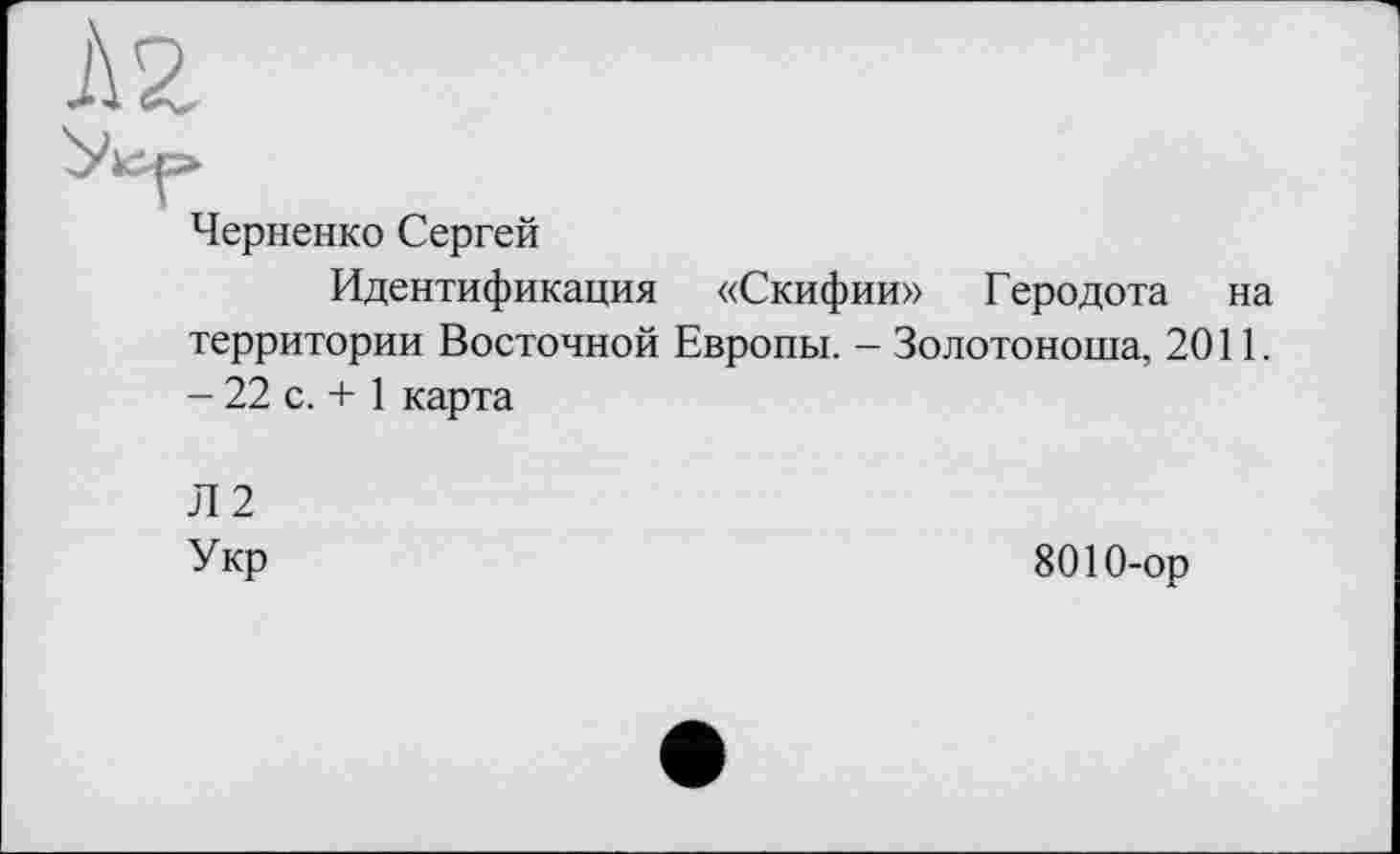 ﻿À2
Черненко Сергей
Идентификация «Скифии» Геродота на территории Восточной Европы. - Золотоноша, 2011. - 22 с. + 1 карта
Л 2 Укр
8010-ор